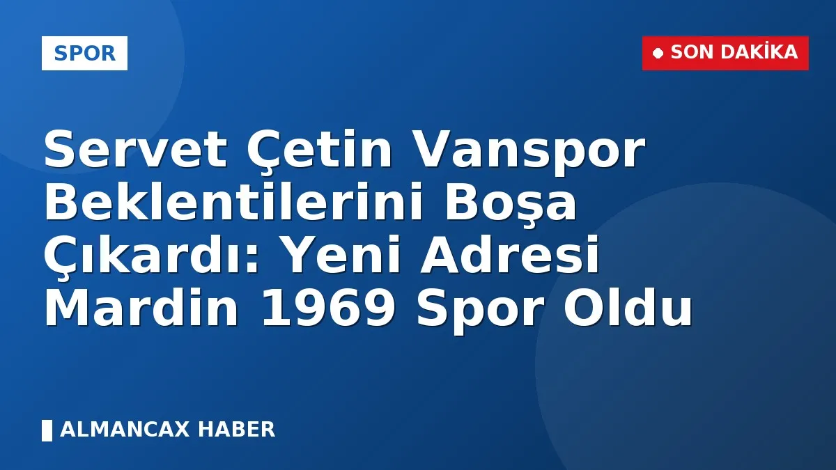 Servet Çetin Vanspor Beklentilerini Boşa Çıkardı: Yeni Adresi Mardin 1969 Spor Oldu