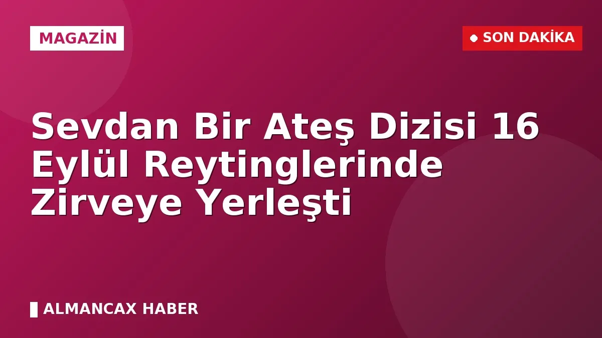 Sevdan Bir Ateş Dizisi 16 Eylül Reytinglerinde Zirveye Yerleşti