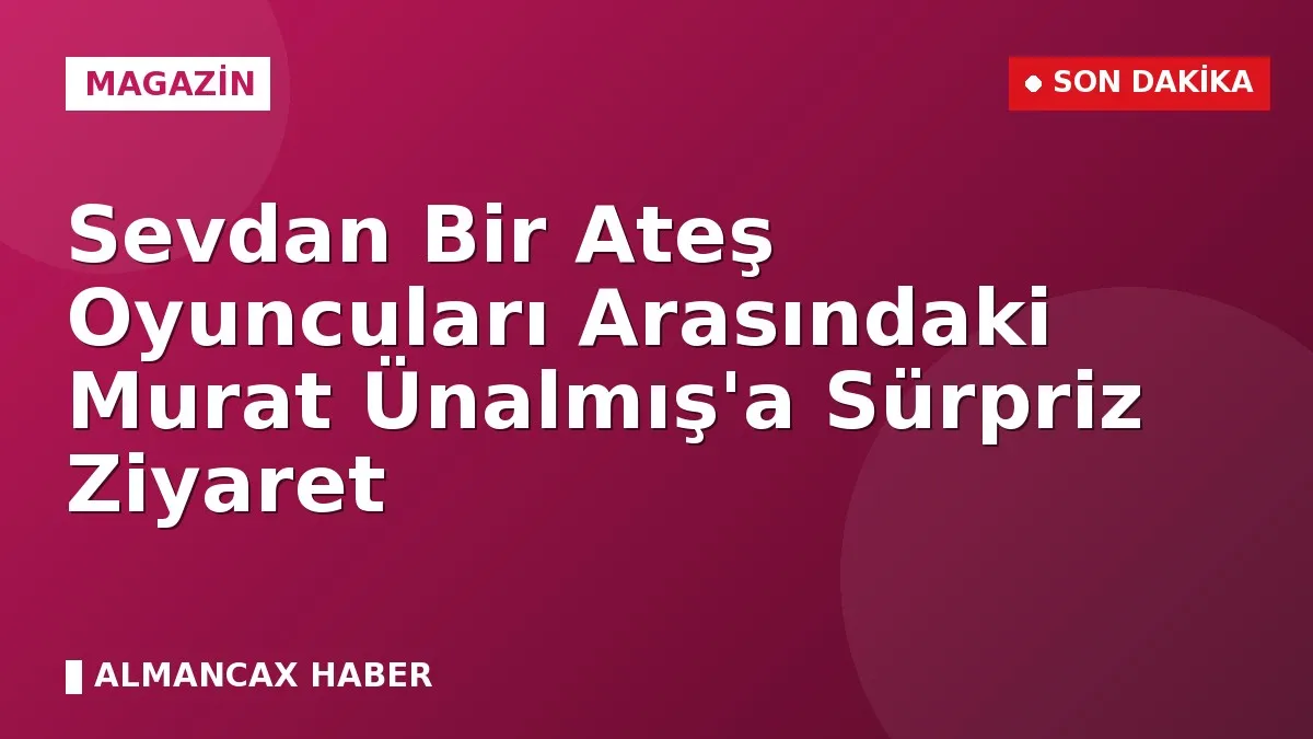 Sevdan Bir Ateş Oyuncuları Arasındaki Murat Ünalmış'a Sürpriz Ziyaret
