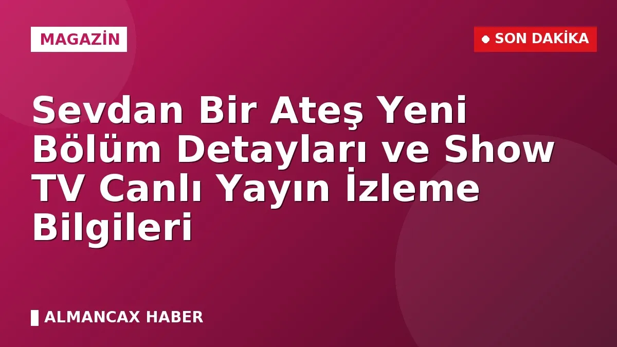 Sevdan Bir Ateş Yeni Bölüm Detayları ve Show TV Canlı Yayın İzleme Bilgileri
