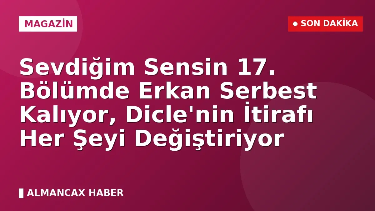 Sevdiğim Sensin 17. Bölümde Erkan Serbest Kalıyor, Dicle'nin İtirafı Her Şeyi Değiştiriyor