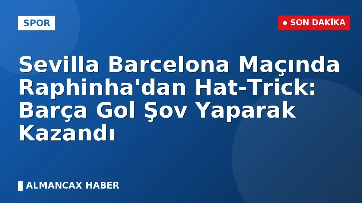 Sevilla Barcelona Maçında Raphinha'dan Hat-Trick: Barça Gol Şov Yaparak Kazandı