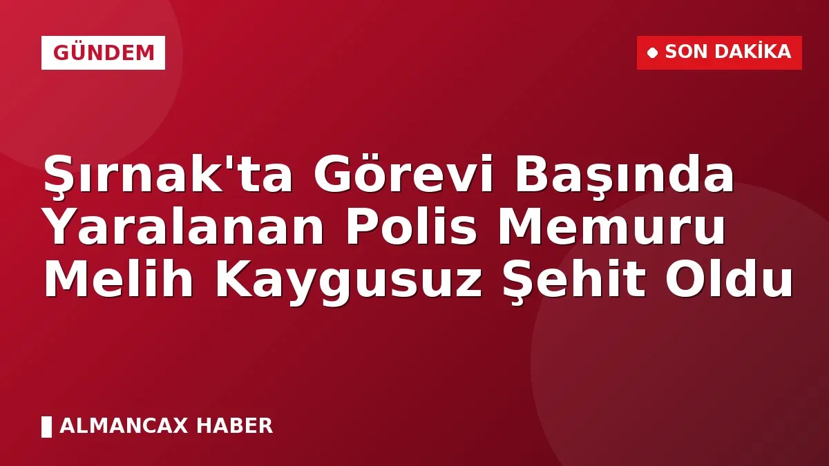 Şırnak'ta Görevi Başında Yaralanan Polis Memuru Melih Kaygusuz Şehit Oldu