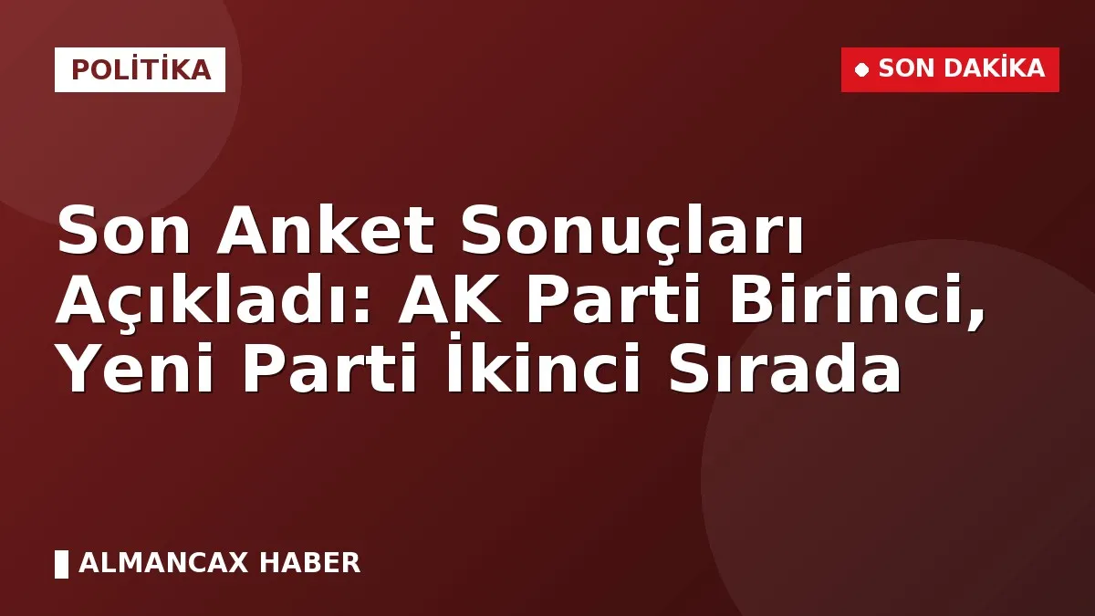 Son Anket Sonuçları Açıkladı: AK Parti Birinci, Yeni Parti İkinci Sırada