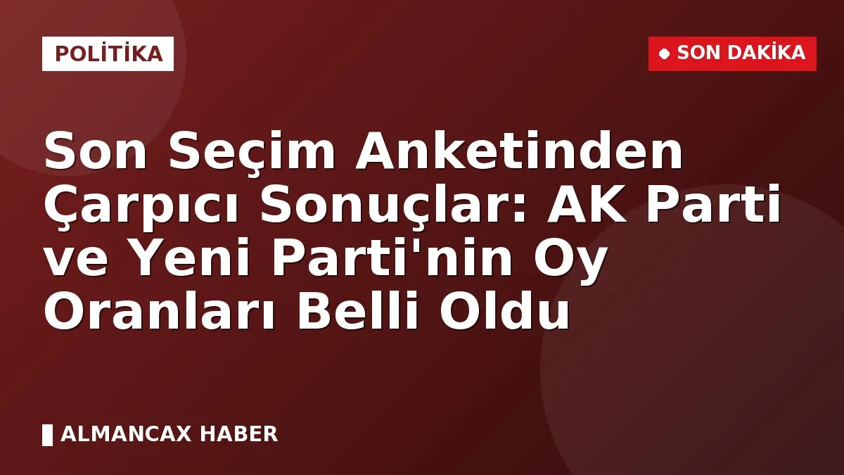 Son Seçim Anketinden Çarpıcı Sonuçlar: AK Parti ve Yeni Parti'nin Oy Oranları Belli Oldu