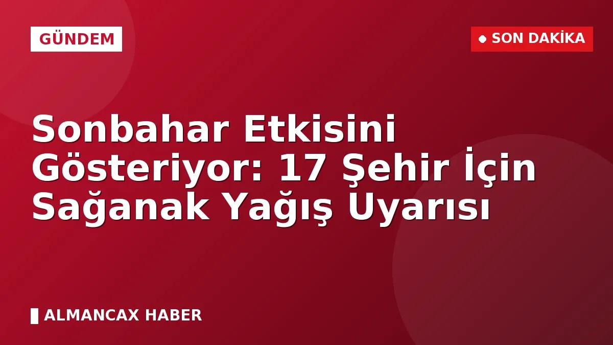 Sonbahar Etkisini Gösteriyor: 17 Şehir İçin Sağanak Yağış Uyarısı