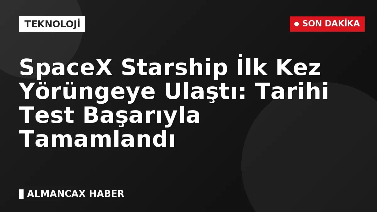 SpaceX Starship İlk Kez Yörüngeye Ulaştı: Tarihi Test Başarıyla Tamamlandı