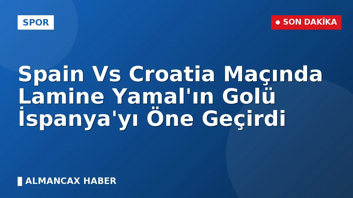 Spain Vs Croatia Maçında Lamine Yamal'ın Golü İspanya'yı Öne Geçirdi