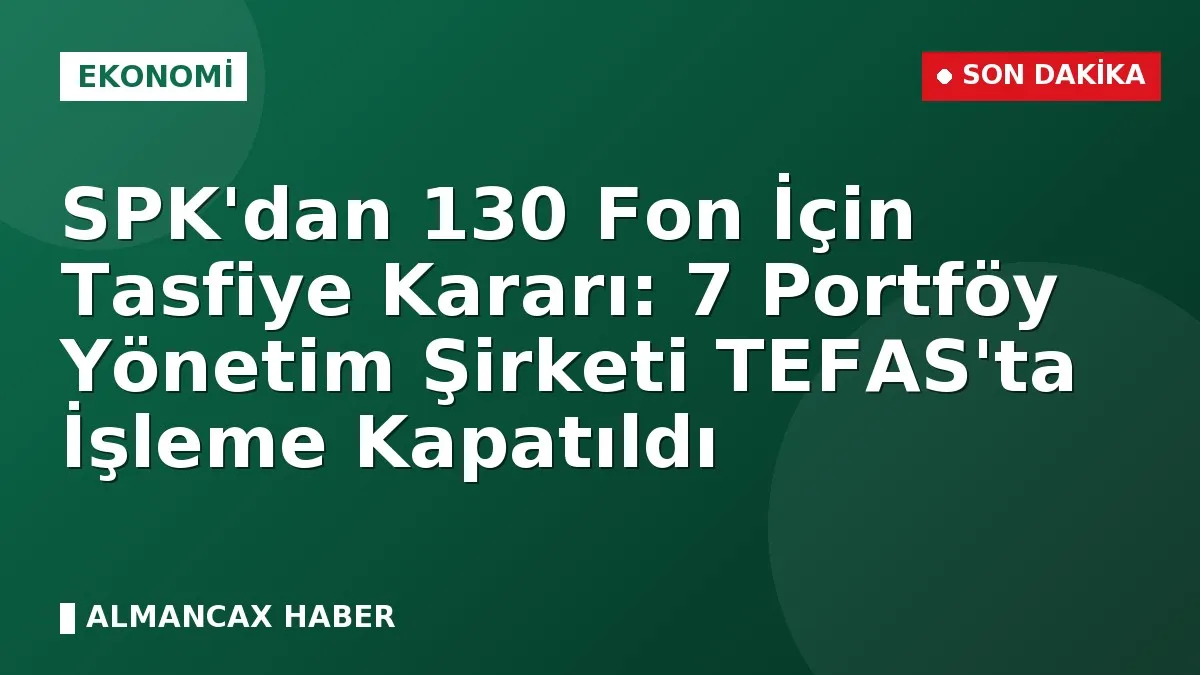SPK'dan 130 Fon İçin Tasfiye Kararı: 7 Portföy Yönetim Şirketi TEFAS'ta İşleme Kapatıldı