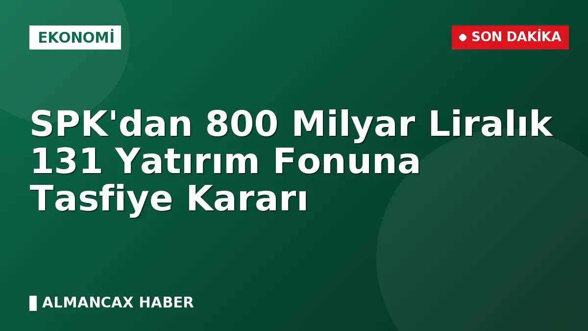 SPK'dan 800 Milyar Liralık 131 Yatırım Fonuna Tasfiye Kararı