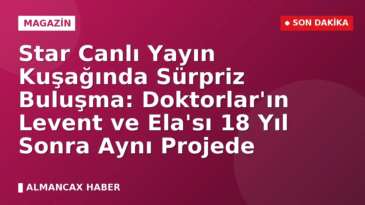 Star Canlı Yayın Kuşağında Sürpriz Buluşma: Doktorlar'ın Levent ve Ela'sı 18 Yıl Sonra Aynı Projede