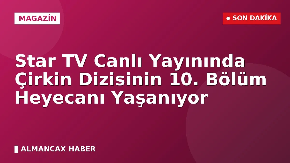 Star TV Canlı Yayınında Çirkin Dizisinin 10. Bölüm Heyecanı Yaşanıyor