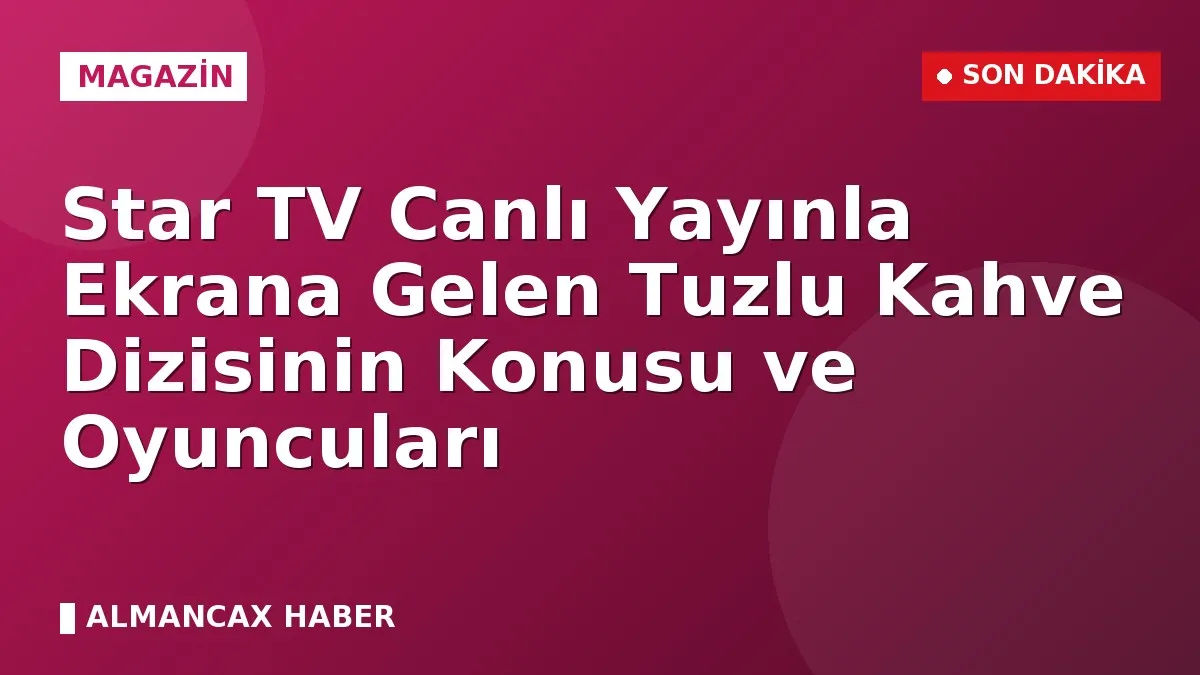Star TV Canlı Yayınla Ekrana Gelen Tuzlu Kahve Dizisinin Konusu ve Oyuncuları