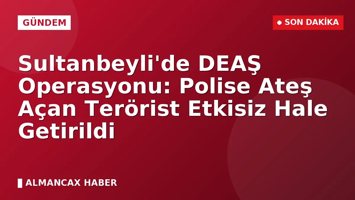 Sultanbeyli'de DEAŞ Operasyonu: Polise Ateş Açan Terörist Etkisiz Hale Getirildi