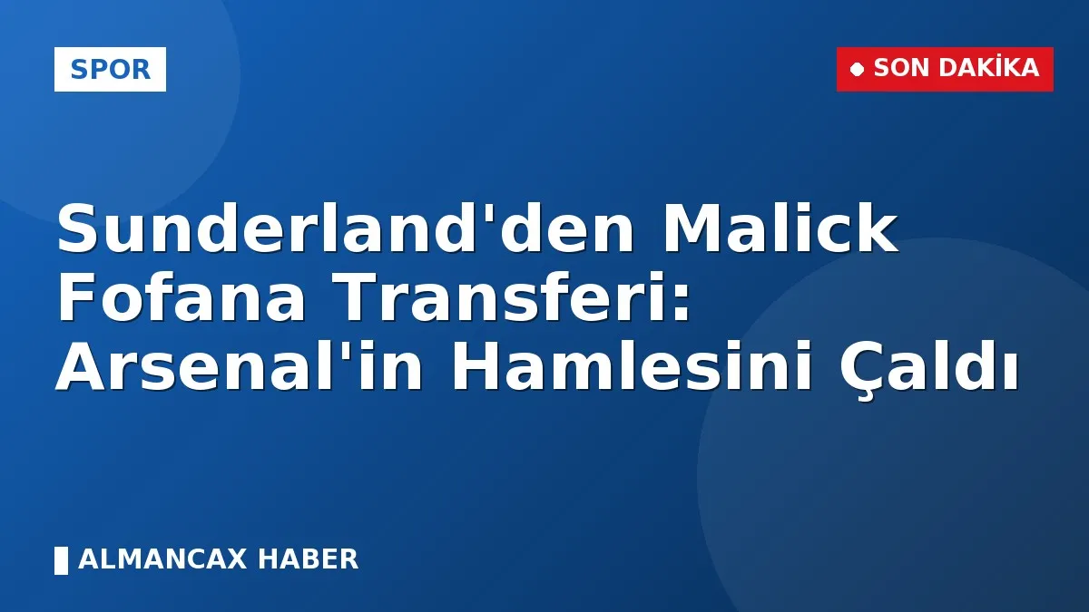 Sunderland'den Malick Fofana Transferi: Arsenal'in Hamlesini Çaldı