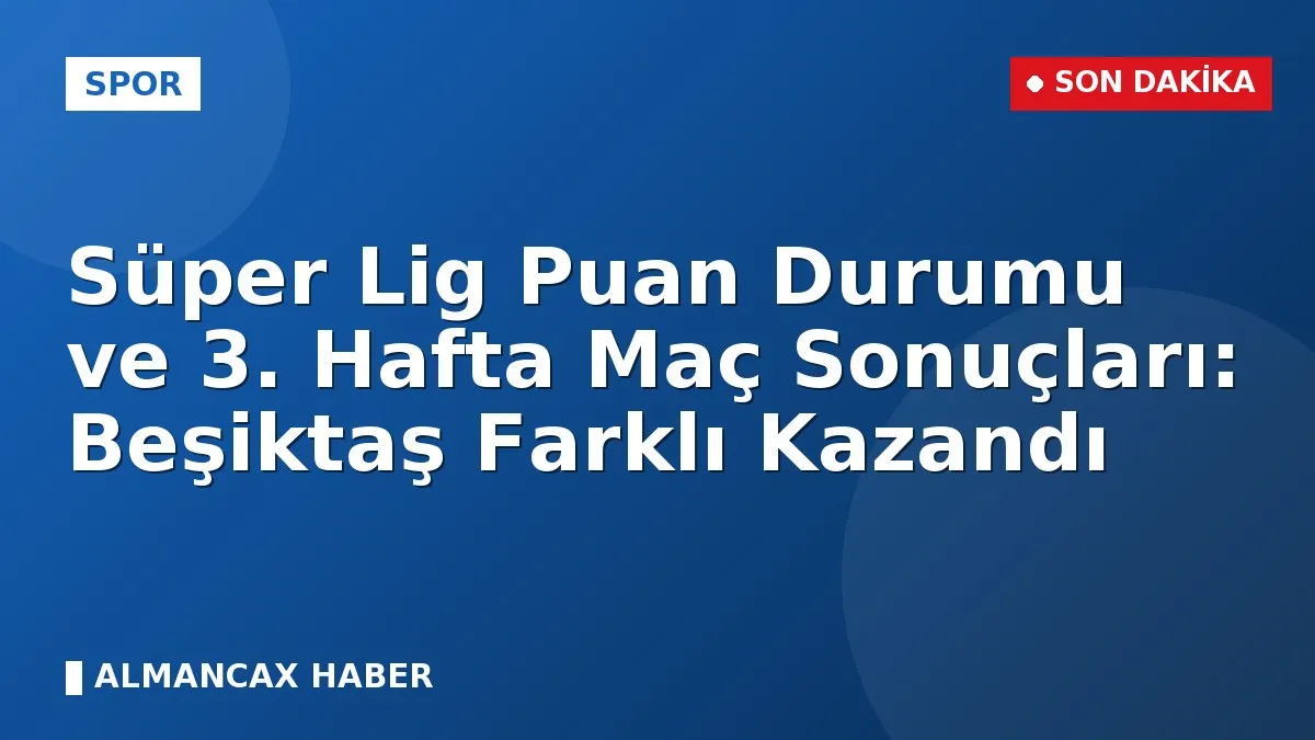 Süper Lig Puan Durumu ve 3. Hafta Maç Sonuçları: Beşiktaş Farklı Kazandı
