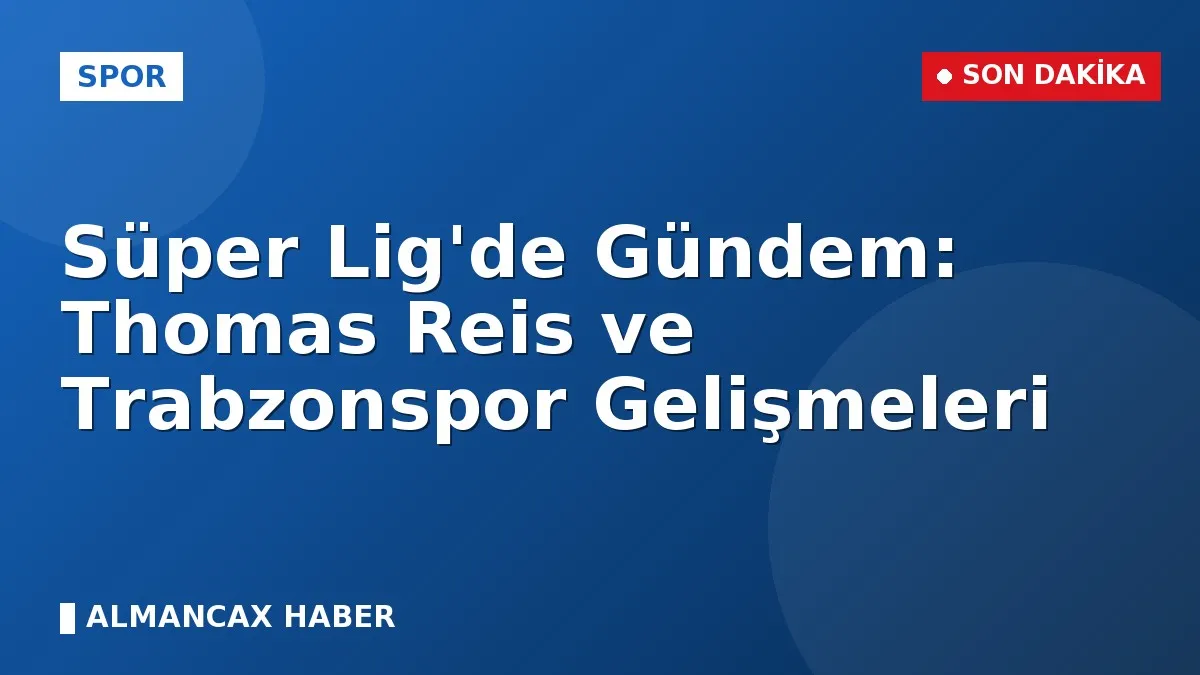 Süper Lig'de Gündem: Thomas Reis ve Trabzonspor Gelişmeleri