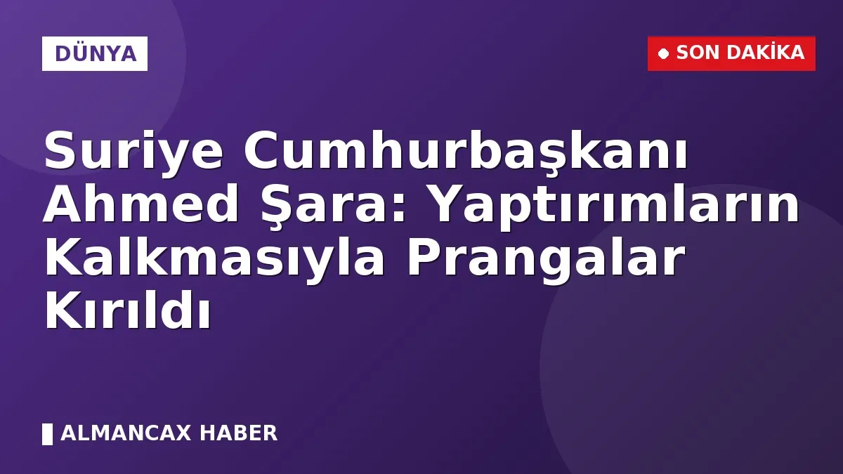 Suriye Cumhurbaşkanı Ahmed Şara: Yaptırımların Kalkmasıyla Prangalar Kırıldı