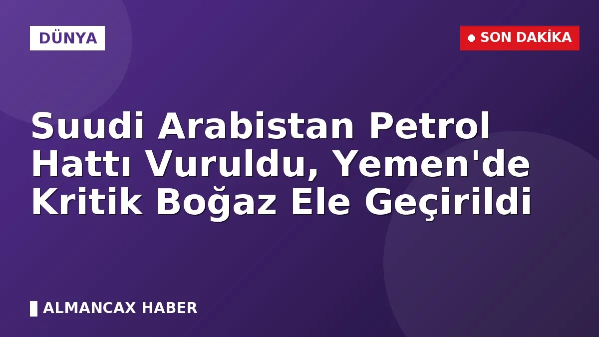 Suudi Arabistan Petrol Hattı Vuruldu, Yemen'de Kritik Boğaz Ele Geçirildi
