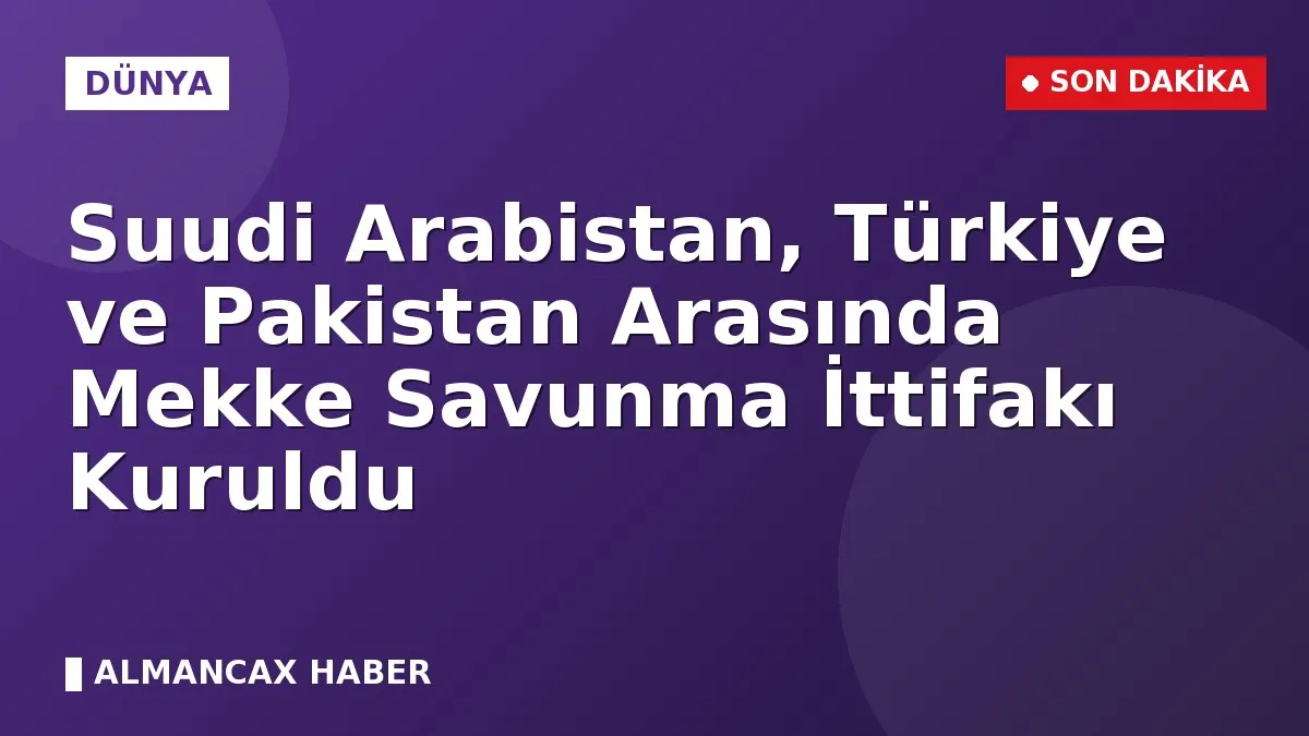 Suudi Arabistan, Türkiye ve Pakistan Arasında Mekke Savunma İttifakı Kuruldu