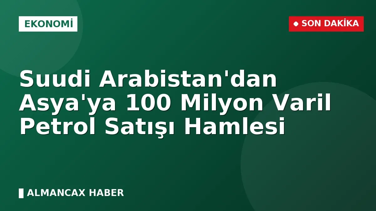 Suudi Arabistan'dan Asya'ya 100 Milyon Varil Petrol Satışı Hamlesi