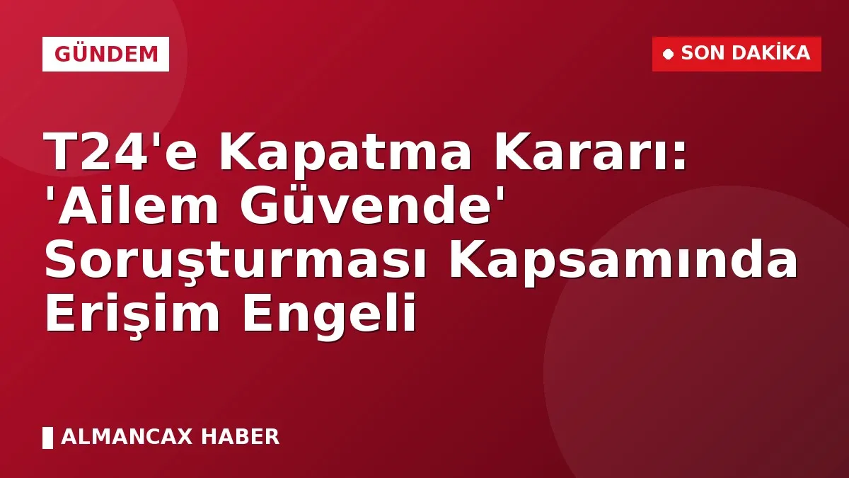 T24'e Kapatma Kararı: 'Ailem Güvende' Soruşturması Kapsamında Erişim Engeli
