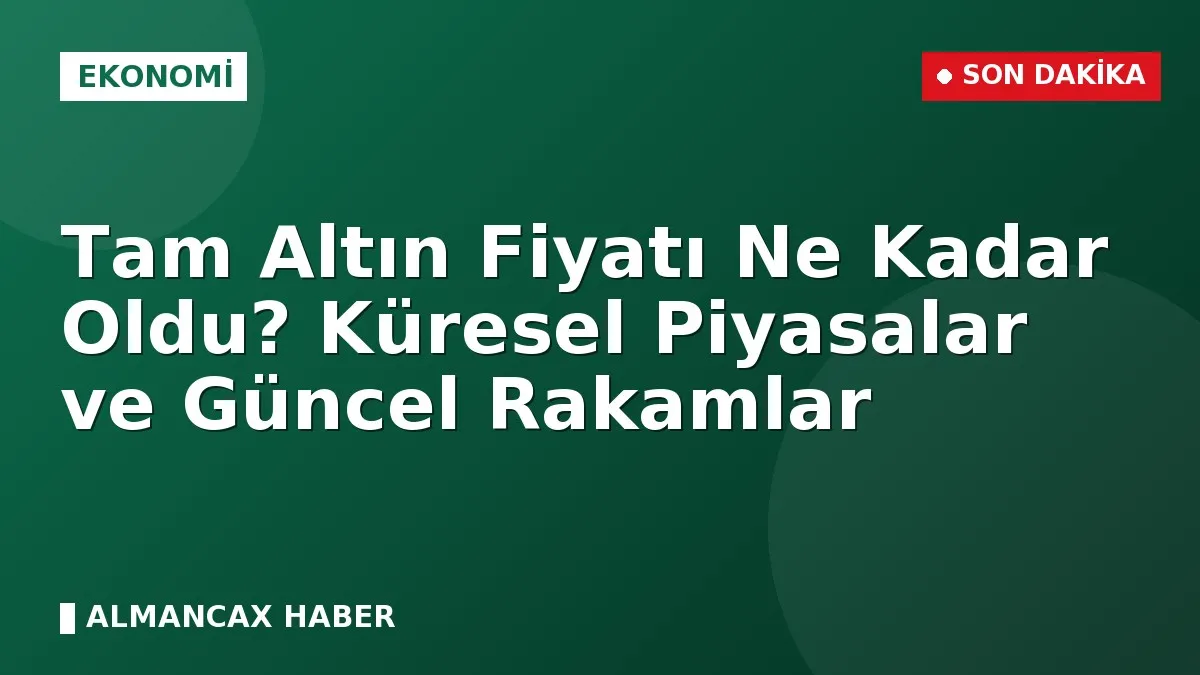 Tam Altın Fiyatı Ne Kadar Oldu? Küresel Piyasalar ve Güncel Rakamlar