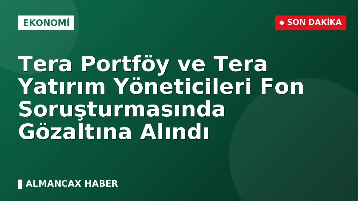 Tera Portföy ve Tera Yatırım Yöneticileri Fon Soruşturmasında Gözaltına Alındı