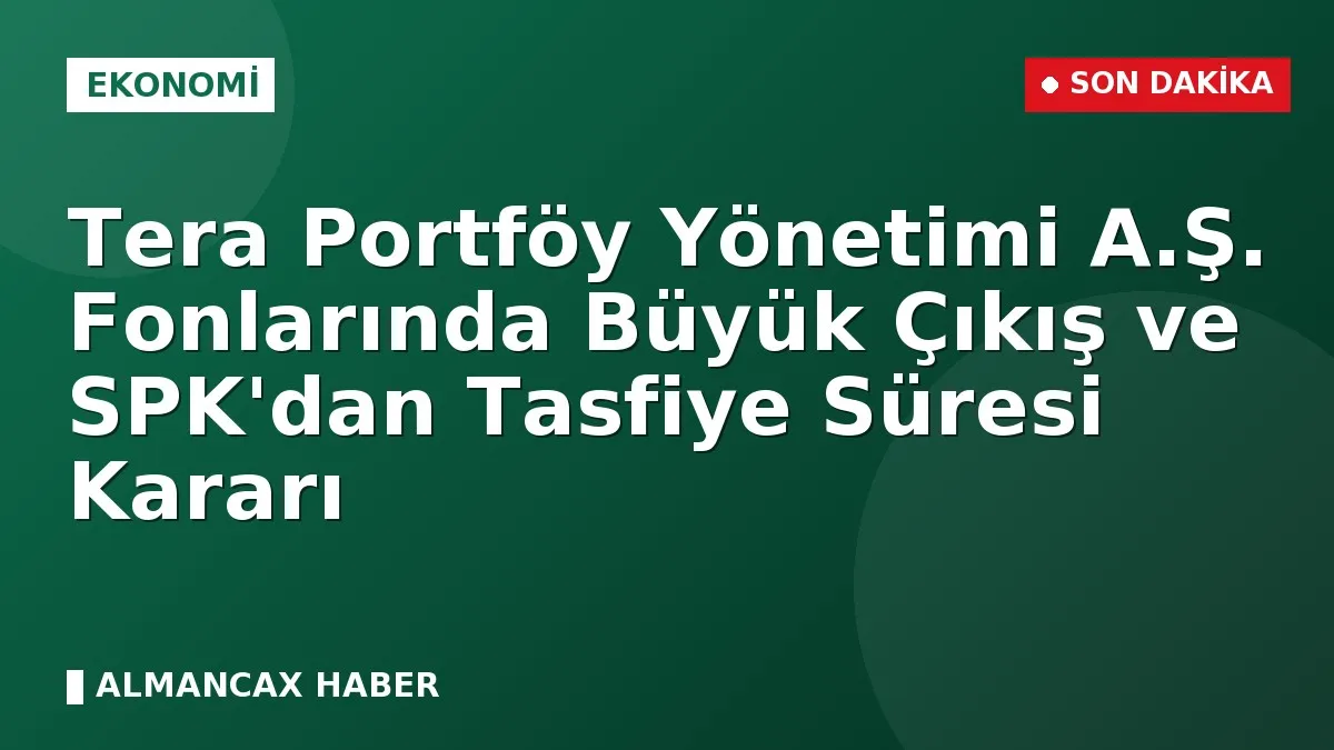 Tera Portföy Yönetimi A.Ş. Fonlarında Büyük Çıkış ve SPK'dan Tasfiye Süresi Kararı
