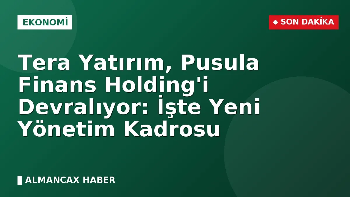 Tera Yatırım, Pusula Finans Holding'i Devralıyor: İşte Yeni Yönetim Kadrosu