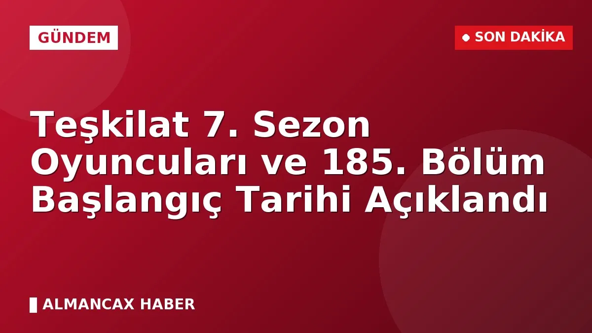 Teşkilat 7. Sezon Oyuncuları ve 185. Bölüm Başlangıç Tarihi Açıklandı