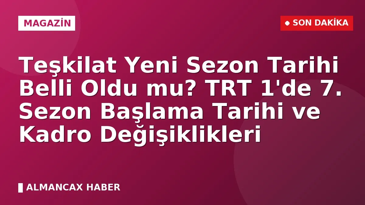 Teşkilat Yeni Sezon Tarihi Belli Oldu mu? TRT 1'de 7. Sezon Başlama Tarihi ve Kadro Değişiklikleri