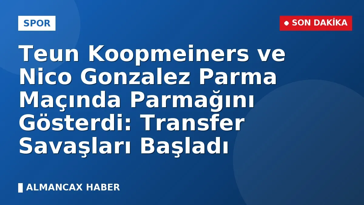 Teun Koopmeiners ve Nico Gonzalez Parma Maçında Parmağını Gösterdi: Transfer Savaşları Başladı