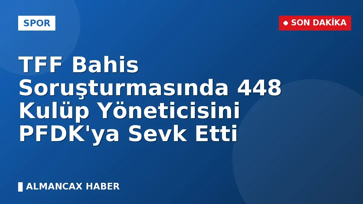 TFF Bahis Soruşturmasında 448 Kulüp Yöneticisini PFDK'ya Sevk Etti