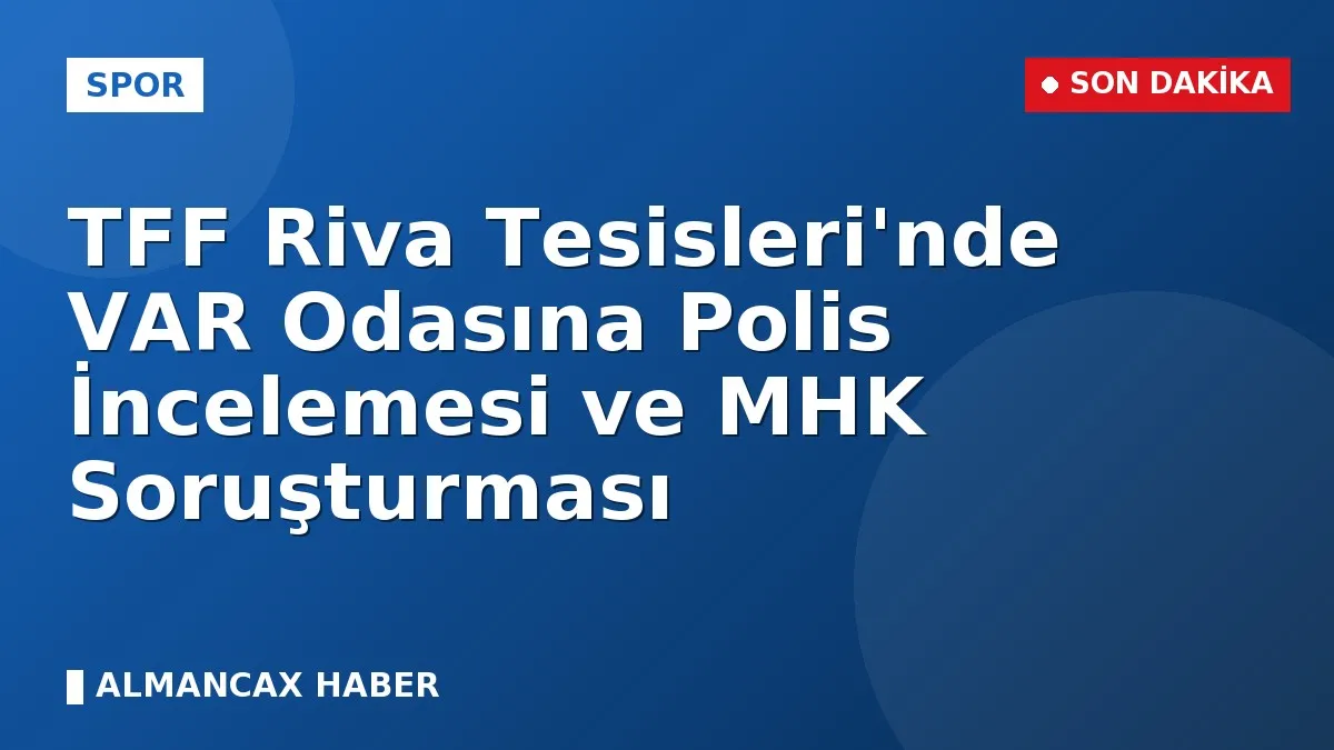 TFF Riva Tesisleri'nde VAR Odasına Polis İncelemesi ve MHK Soruşturması