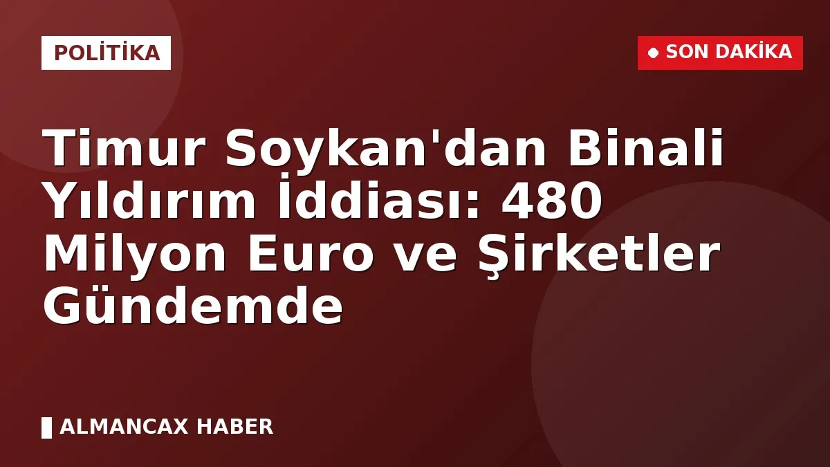 Timur Soykan'dan Binali Yıldırım İddiası: 480 Milyon Euro ve Şirketler Gündemde
