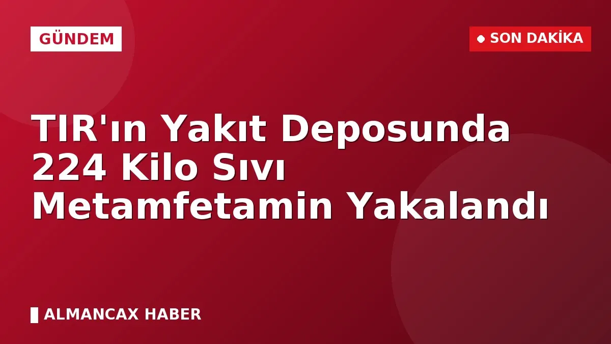 TIR'ın Yakıt Deposunda 224 Kilo Sıvı Metamfetamin Yakalandı