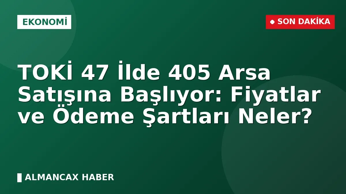 TOKİ 47 İlde 405 Arsa Satışına Başlıyor: Fiyatlar ve Ödeme Şartları Neler?