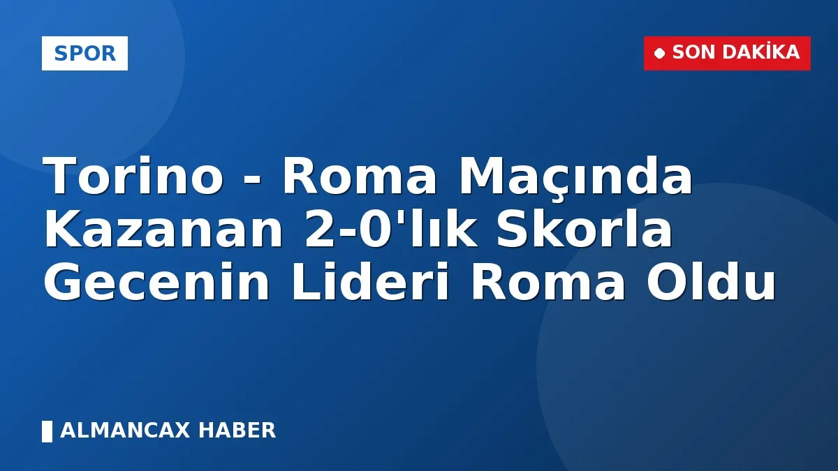 Torino - Roma Maçında Kazanan 2-0'lık Skorla Gecenin Lideri Roma Oldu