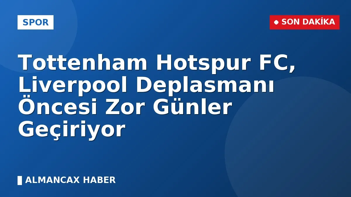 Tottenham Hotspur FC, Liverpool Deplasmanı Öncesi Zor Günler Geçiriyor