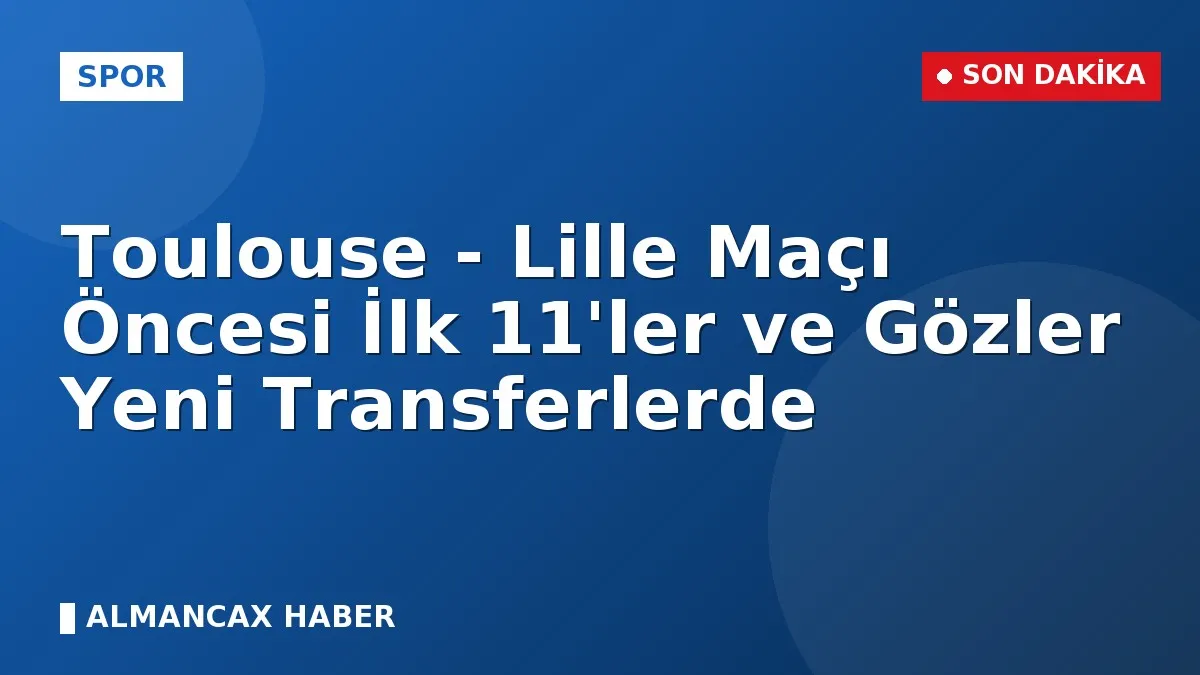 Toulouse - Lille Maçı Öncesi İlk 11'ler ve Gözler Yeni Transferlerde