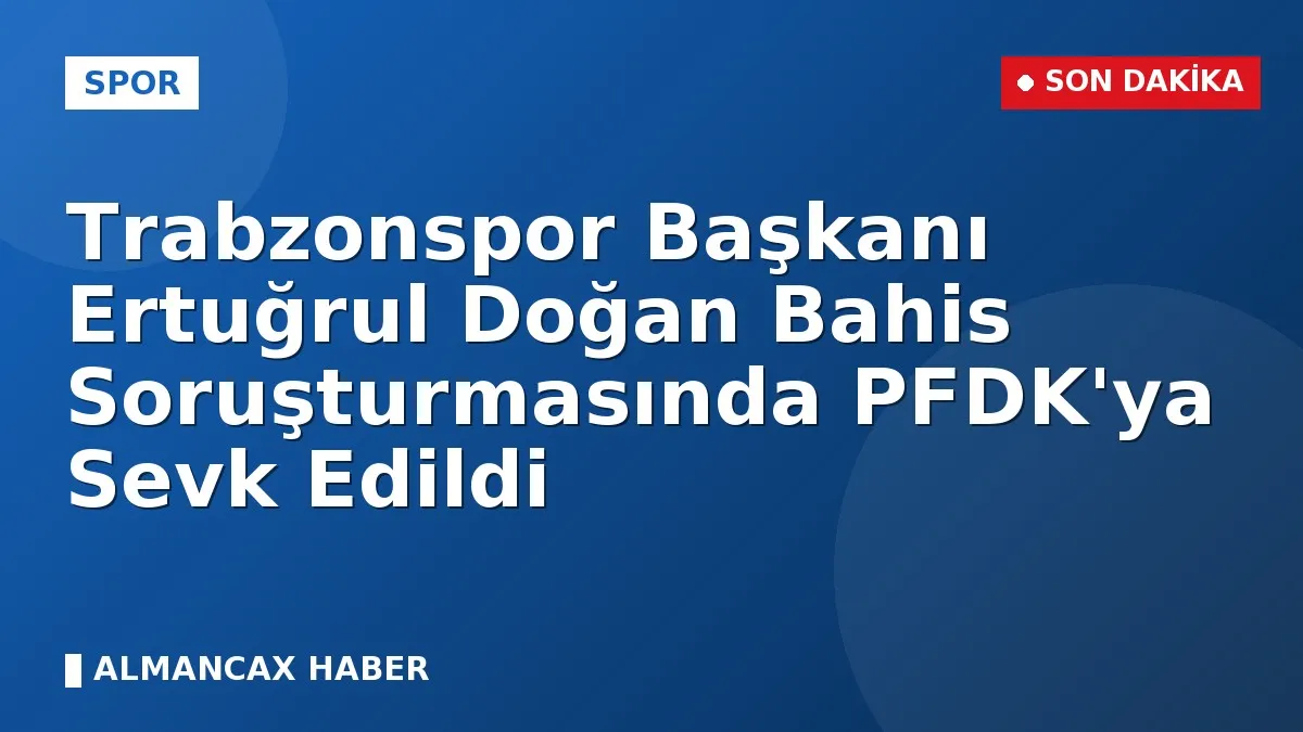 Trabzonspor Başkanı Ertuğrul Doğan Bahis Soruşturmasında PFDK'ya Sevk Edildi