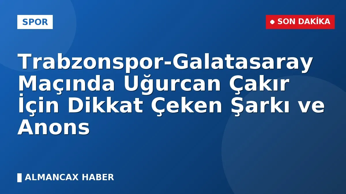 Trabzonspor-Galatasaray Maçında Uğurcan Çakır İçin Dikkat Çeken Şarkı ve Anons