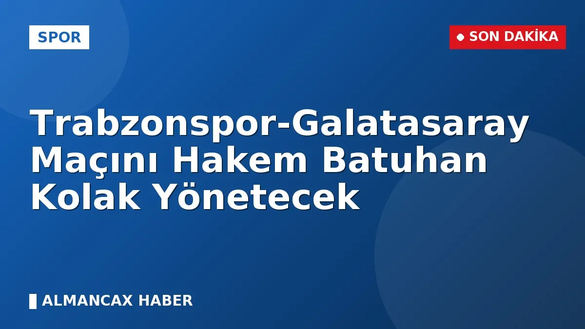 Trabzonspor-Galatasaray Maçını Hakem Batuhan Kolak Yönetecek