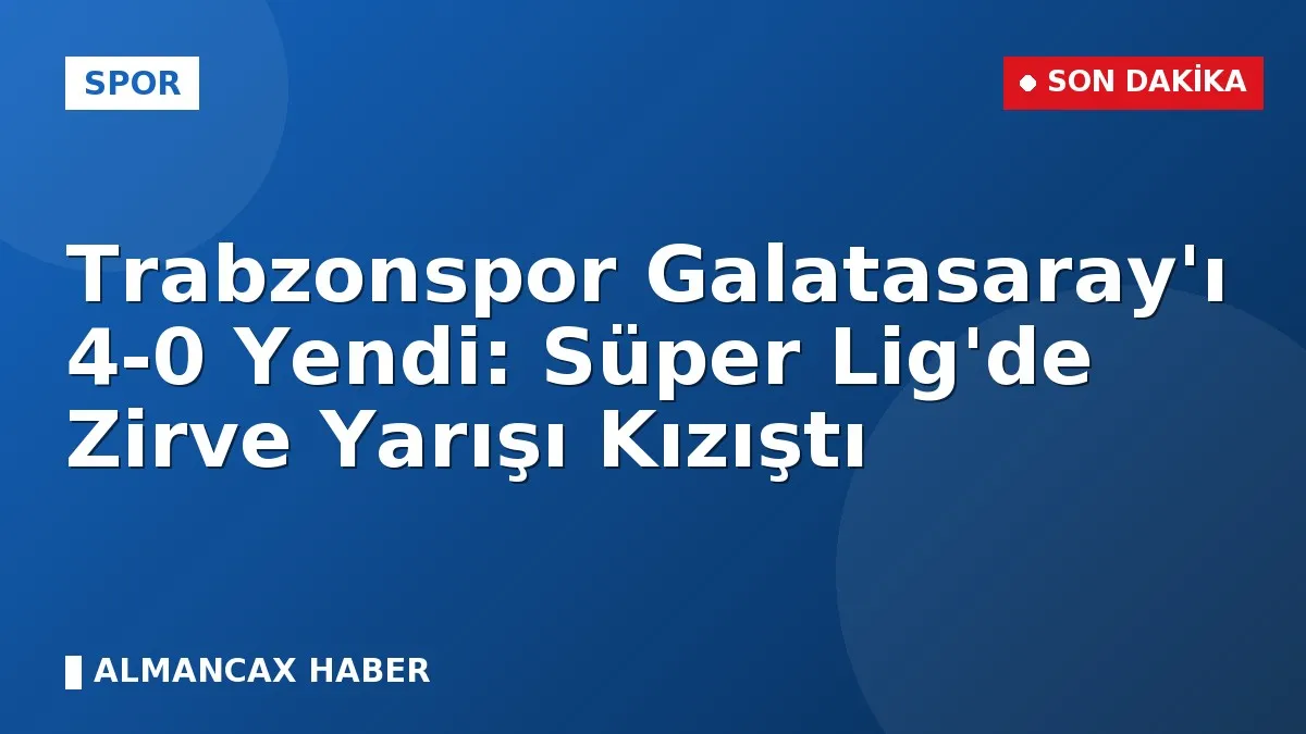 Trabzonspor Galatasaray'ı 4-0 Yendi: Süper Lig'de Zirve Yarışı Kızıştı