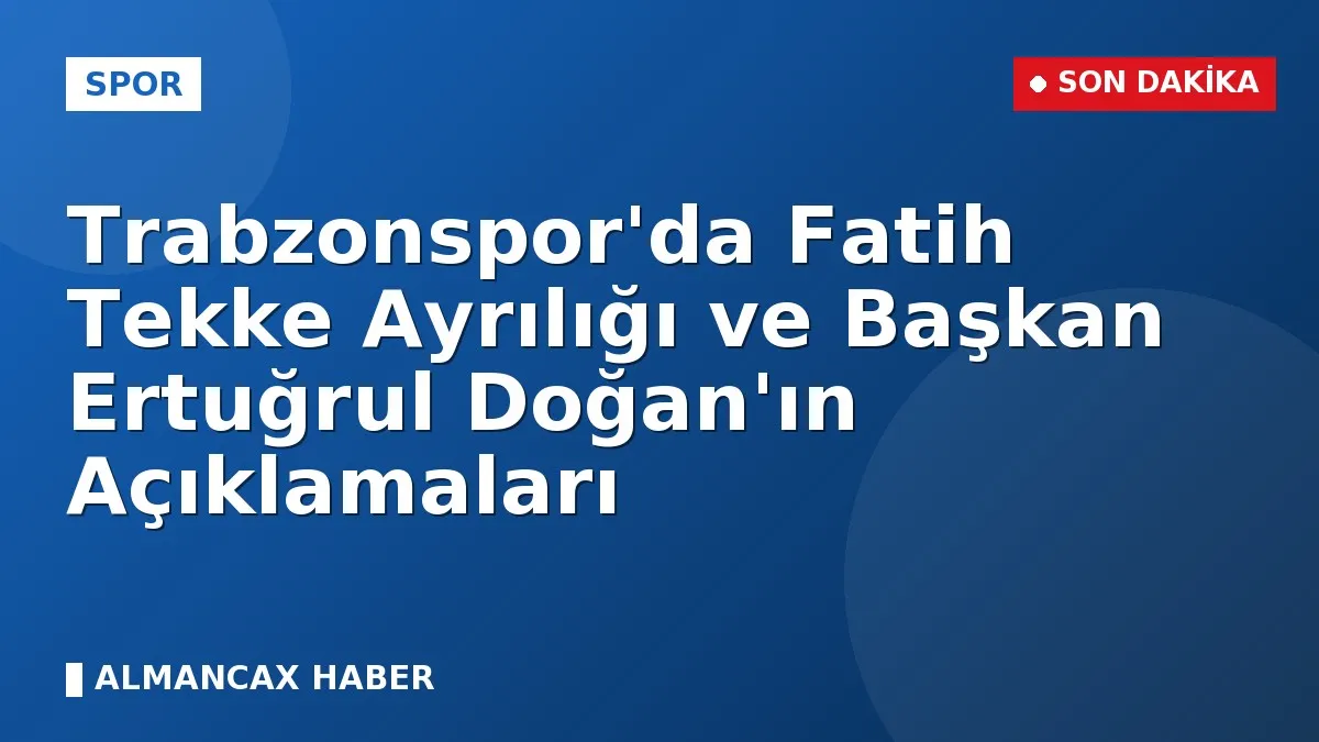 Trabzonspor'da Fatih Tekke Ayrılığı ve Başkan Ertuğrul Doğan'ın Açıklamaları