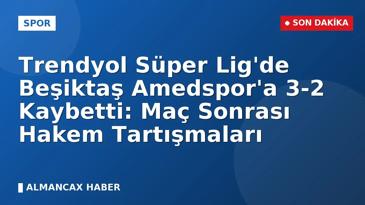 Trendyol Süper Lig'de Beşiktaş Amedspor'a 3-2 Kaybetti: Maç Sonrası Hakem Tartışmaları