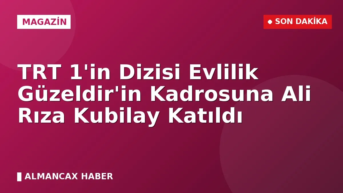 TRT 1'in Dizisi Evlilik Güzeldir'in Kadrosuna Ali Rıza Kubilay Katıldı