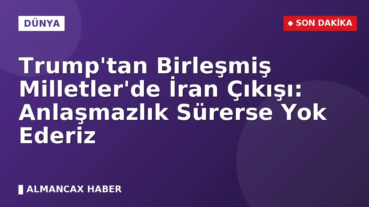 Trump'tan Birleşmiş Milletler'de İran Çıkışı: Anlaşmazlık Sürerse Yok Ederiz