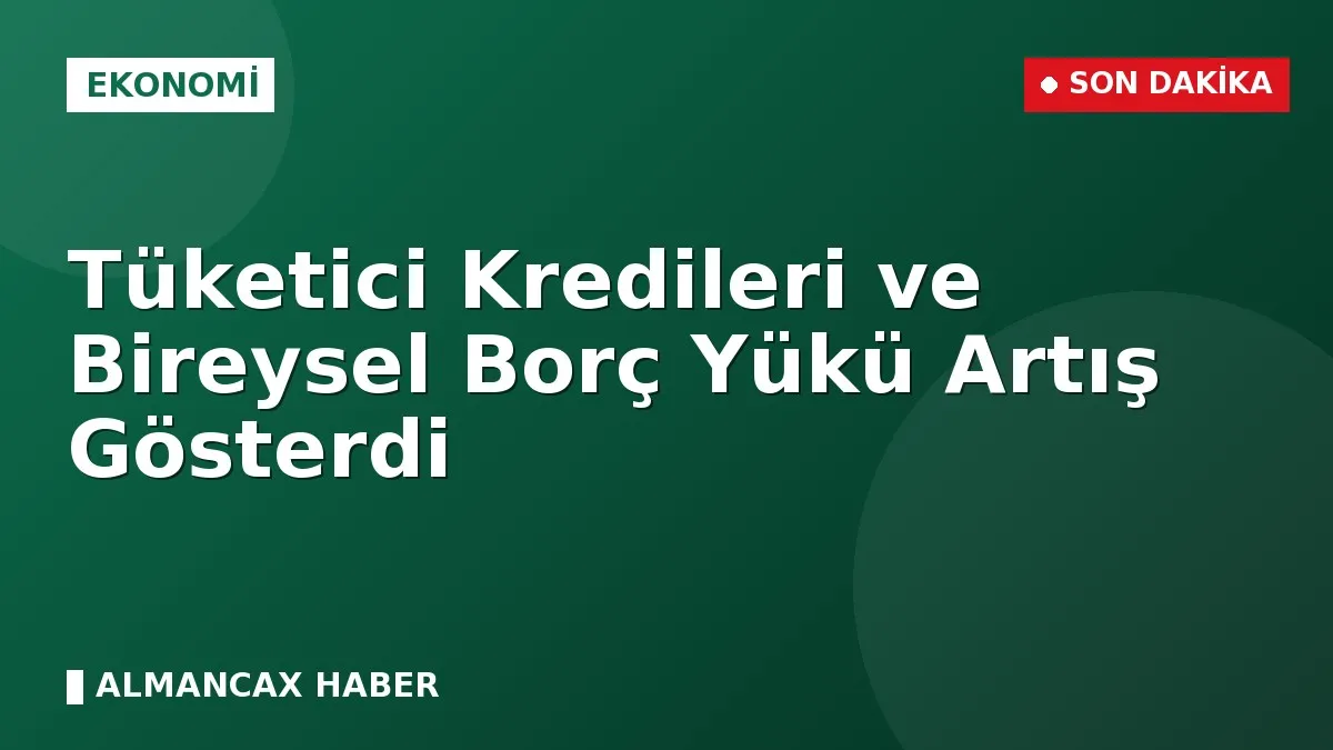 Tüketici Kredileri ve Bireysel Borç Yükü Artış Gösterdi
